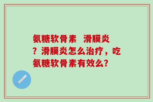 氨糖软骨素 滑膜炎?滑膜炎怎么治疗,吃氨糖软骨素有效么?-第1张图片-氨糖科普网 氨糖软骨素 滑膜炎?滑膜炎怎么治疗,吃氨糖软骨素有效么?-第1张图片-氨糖科普网