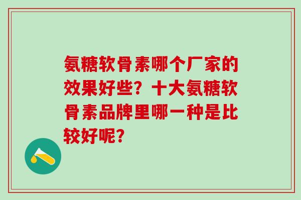 氨糖软骨素哪个厂家的效果好些?十大氨糖软骨素品牌里哪一种是比较好呢?-第1张图片-氨糖科普网 氨糖软骨素哪个厂家的效果好些?十大氨糖软骨素品牌里哪一种是比较好呢?-第1张图片-氨糖科普网
