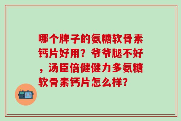 哪个牌子的氨糖软骨素钙片好用?爷爷腿不好,汤臣倍健健力多氨糖软骨素钙片怎么样?-第1张图片-氨糖科普网 哪个牌子的氨糖软骨素钙片好用?爷爷腿不好,汤臣倍健健力多氨糖软骨素钙片怎么样?-第1张图片-氨糖科普网