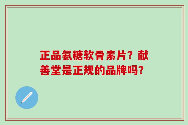 正品氨糖软骨素片?献善堂是正规的品牌吗?-第1张图片-氨糖科普网 正品氨糖软骨素片?献善堂是正规的品牌吗?-第1张图片-氨糖科普网
