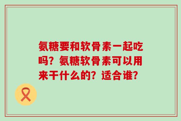 氨糖要和软骨素一起吃吗?氨糖软骨素可以用来干什么的?适合谁?-第1张图片-氨糖科普网 氨糖要和软骨素一起吃吗?氨糖软骨素可以用来干什么的?适合谁?-第1张图片-氨糖科普网