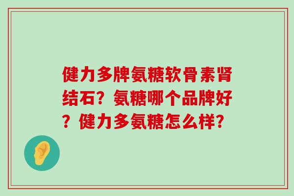 健力多牌氨糖软骨素肾结石?氨糖哪个品牌好?健力多氨糖怎么样?-第1张图片-氨糖科普网 健力多牌氨糖软骨素肾结石?氨糖哪个品牌好?健力多氨糖怎么样?-第1张图片-氨糖科普网
