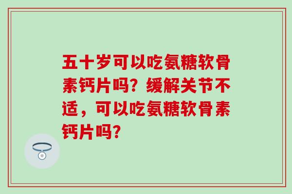 五十岁可以吃氨糖软骨素钙片吗?缓解关节不适,可以吃氨糖软骨素钙片吗?-第1张图片-氨糖科普网 五十岁可以吃氨糖软骨素钙片吗?缓解关节不适,可以吃氨糖软骨素钙片吗?-第1张图片-氨糖科普网