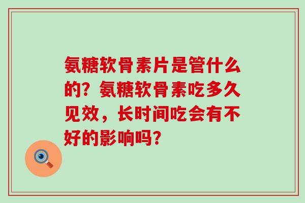 氨糖软骨素片是管什么的?氨糖软骨素吃多久见效,长时间吃会有不好的影响吗?-第1张图片-氨糖科普网 氨糖软骨素片是管什么的?氨糖软骨素吃多久见效,长时间吃会有不好的影响吗?-第1张图片-氨糖科普网