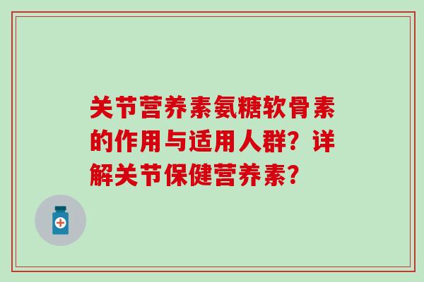 关节营养素氨糖软骨素的作用与适用人群?详解关节保健营养素?-第1张图片-氨糖科普网 关节营养素氨糖软骨素的作用与适用人群?详解关节保健营养素?-第1张图片-氨糖科普网