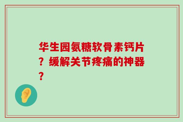 华生园氨糖软骨素钙片?缓解关节疼痛的神器?-第1张图片-氨糖科普网 华生园氨糖软骨素钙片?缓解关节疼痛的神器?-第1张图片-氨糖科普网