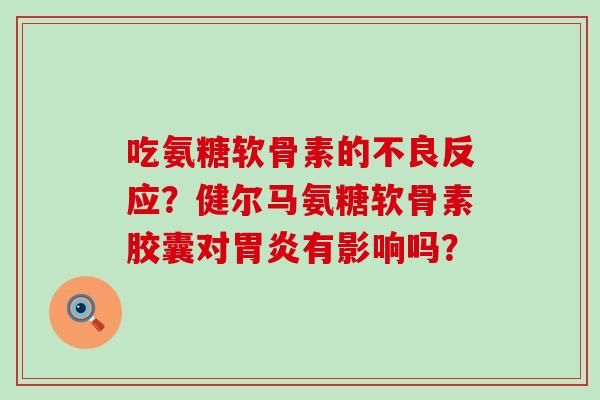 吃氨糖软骨素的不良反应?健尔马氨糖软骨素胶囊对胃炎有影响吗?-第1张图片-氨糖科普网 吃氨糖软骨素的不良反应?健尔马氨糖软骨素胶囊对胃炎有影响吗?-第1张图片-氨糖科普网