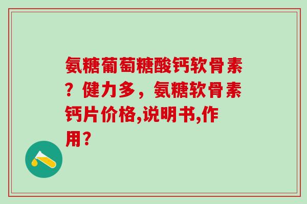 氨糖葡萄糖酸钙软骨素?健力多,氨糖软骨素钙片价格,说明书,作用?-第1张图片-氨糖科普网 氨糖葡萄糖酸钙软骨素?健力多,氨糖软骨素钙片价格,说明书,作用?-第1张图片-氨糖科普网