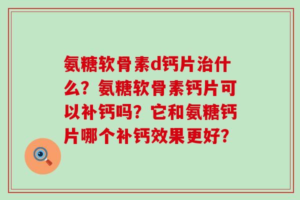 氨糖软骨素d钙片治什么？氨糖软骨素钙片可以补钙吗？它和氨糖钙片哪个补钙效果更好？-第1张图片-氨糖科普网