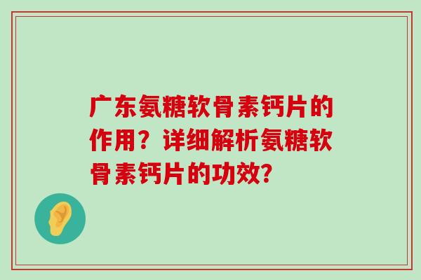 广东氨糖软骨素钙片的作用?详细解析氨糖软骨素钙片的功效?-第1张图片-氨糖科普网 广东氨糖软骨素钙片的作用?详细解析氨糖软骨素钙片的功效?-第1张图片-氨糖科普网