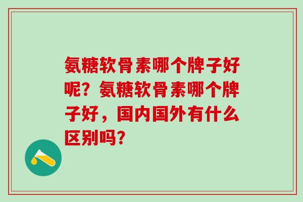 氨糖软骨素哪个牌子好呢?氨糖软骨素哪个牌子好,国内国外有什么区别吗?-第1张图片-氨糖科普网 氨糖软骨素哪个牌子好呢?氨糖软骨素哪个牌子好,国内国外有什么区别吗?-第1张图片-氨糖科普网