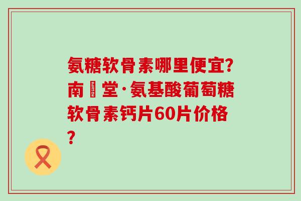 氨糖软骨素哪里便宜?南雲堂·氨基酸葡萄糖软骨素钙片60片价格?-第1张图片-氨糖科普网 氨糖软骨素哪里便宜?南雲堂·氨基酸葡萄糖软骨素钙片60片价格?-第1张图片-氨糖科普网