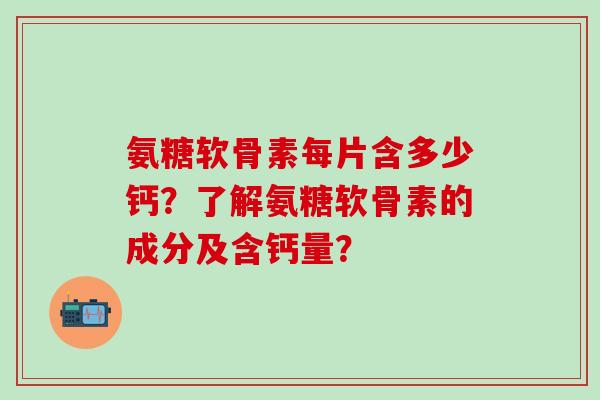 氨糖软骨素每片含多少钙?了解氨糖软骨素的成分及含钙量?-第1张图片-氨糖科普网 氨糖软骨素每片含多少钙?了解氨糖软骨素的成分及含钙量?-第1张图片-氨糖科普网
