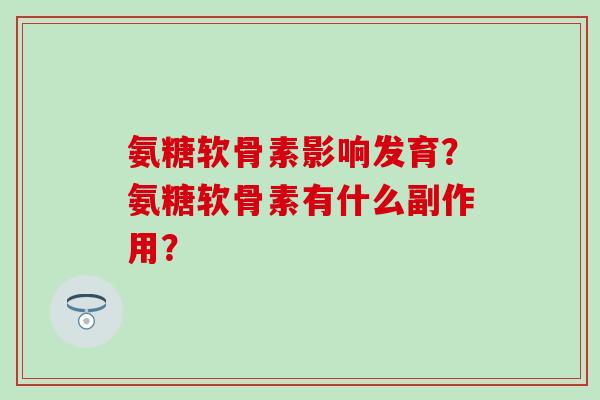 氨糖软骨素影响发育？氨糖软骨素有什么副作用？-第1张图片-氨糖科普网