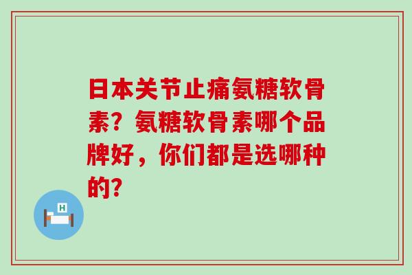 日本关节止痛氨糖软骨素?氨糖软骨素哪个品牌好,你们都是选哪种的?-第1张图片-氨糖科普网 日本关节止痛氨糖软骨素?氨糖软骨素哪个品牌好,你们都是选哪种的?-第1张图片-氨糖科普网