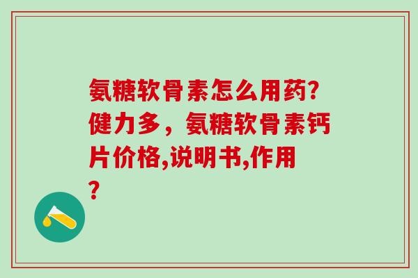 氨糖软骨素怎么用药？健力多，氨糖软骨素钙片价格,说明书,作用？-第1张图片-氨糖科普网