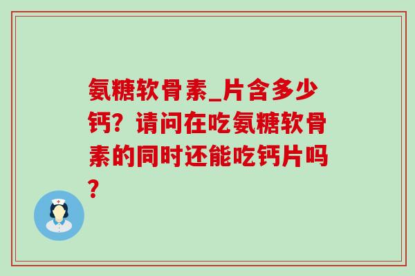 氨糖软骨素_片含多少钙?请问在吃氨糖软骨素的同时还能吃钙片吗?-第1张图片-氨糖科普网 氨糖软骨素_片含多少钙?请问在吃氨糖软骨素的同时还能吃钙片吗?-第1张图片-氨糖科普网