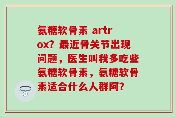 氨糖软骨素 artrox?最近骨关节出现问题,医生叫我多吃些氨糖软骨素,氨糖软骨素适合什么人群阿?-第1张图片-氨糖科普网 氨糖软骨素 artrox?最近骨关节出现问题,医生叫我多吃些氨糖软骨素,氨糖软骨素适合什么人群阿?-第1张图片-氨糖科普网