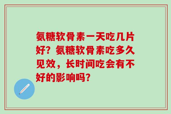 氨糖软骨素一天吃几片好？氨糖软骨素吃多久见效，长时间吃会有不好的影响吗？-第1张图片-氨糖科普网