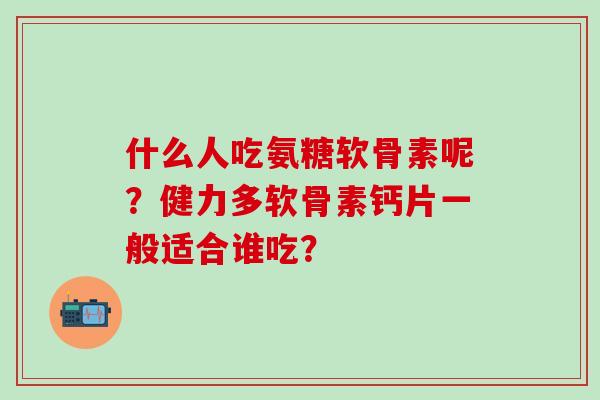 什么人吃氨糖软骨素呢?健力多软骨素钙片一般适合谁吃?-第1张图片-氨糖科普网 什么人吃氨糖软骨素呢?健力多软骨素钙片一般适合谁吃?-第1张图片-氨糖科普网