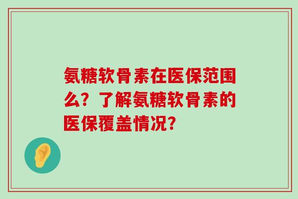 氨糖软骨素在医保范围么？了解氨糖软骨素的医保覆盖情况？-第1张图片-氨糖科普网