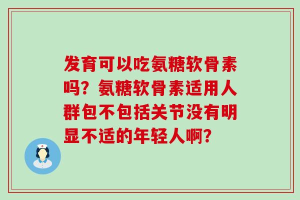 发育可以吃氨糖软骨素吗?氨糖软骨素适用人群包不包括关节没有明显不适的年轻人啊?-第1张图片-氨糖科普网 发育可以吃氨糖软骨素吗?氨糖软骨素适用人群包不包括关节没有明显不适的年轻人啊?-第1张图片-氨糖科普网