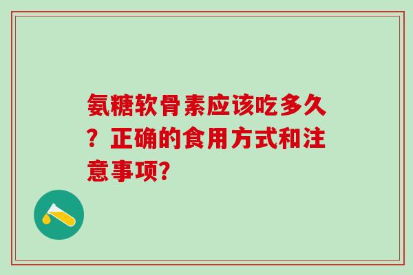 氨糖软骨素应该吃多久？正确的食用方式和注意事项？-第1张图片-氨糖科普网