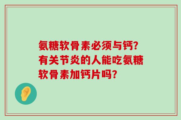 氨糖软骨素必须与钙？有关节炎的人能吃氨糖软骨素加钙片吗？-第1张图片-氨糖科普网