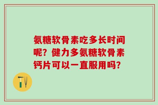 氨糖软骨素吃多长时间呢？健力多氨糖软骨素钙片可以一直服用吗？-第1张图片-氨糖科普网