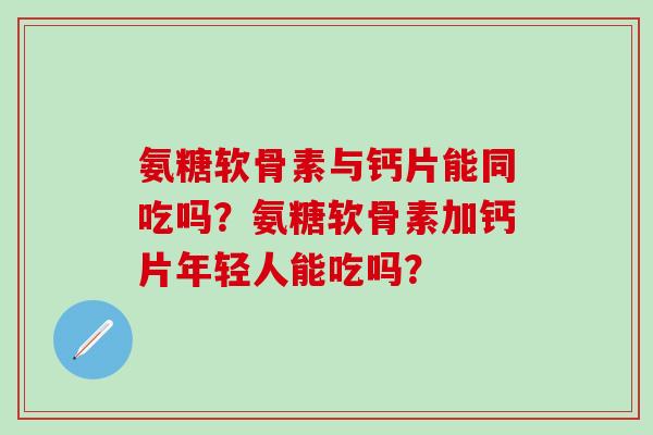 氨糖软骨素与钙片能同吃吗？氨糖软骨素加钙片年轻人能吃吗？-第1张图片-氨糖科普网