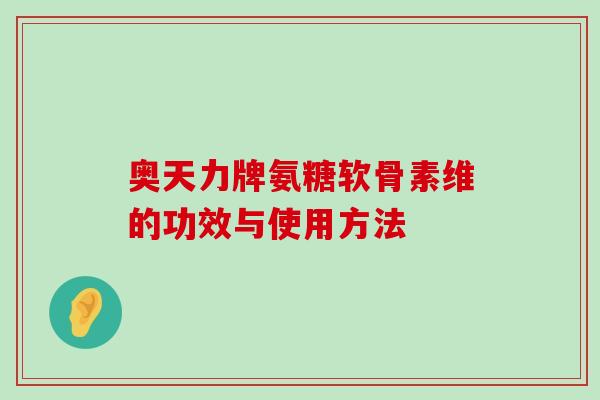 奥天力牌氨糖软骨素维的功效与使用方法-第1张图片-氨糖科普网 奥天力牌氨糖软骨素维的功效与使用方法-第1张图片-氨糖科普网