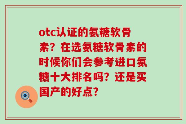 otc认证的氨糖软骨素?在选氨糖软骨素的时候你们会参考进口氨糖十大排名吗?还是买国产的好点?-第1张图片-氨糖科普网 otc认证的氨糖软骨素?在选氨糖软骨素的时候你们会参考进口氨糖十大排名吗?还是买国产的好点?-第1张图片-氨糖科普网