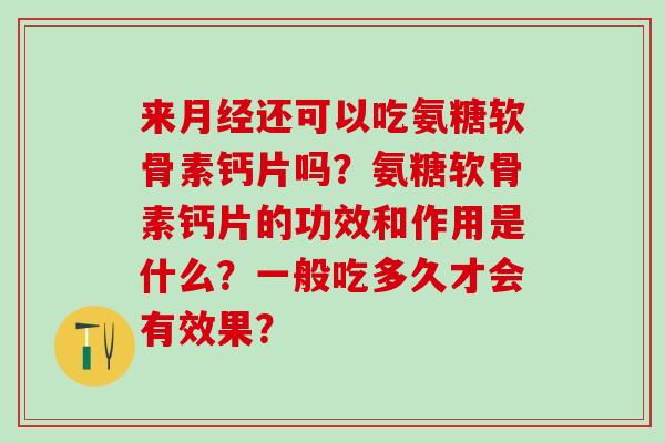 来月经还可以吃氨糖软骨素钙片吗?氨糖软骨素钙片的功效和作用是什么?一般吃多久才会有效果?-第1张图片-氨糖科普网 来月经还可以吃氨糖软骨素钙片吗?氨糖软骨素钙片的功效和作用是什么?一般吃多久才会有效果?-第1张图片-氨糖科普网