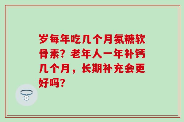 岁每年吃几个月氨糖软骨素?老年人一年补钙几个月,长期补充会更好吗?-第1张图片-氨糖科普网 岁每年吃几个月氨糖软骨素?老年人一年补钙几个月,长期补充会更好吗?-第1张图片-氨糖科普网