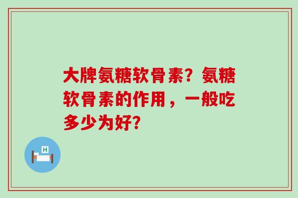 大牌氨糖软骨素?氨糖软骨素的作用,一般吃多少为好?-第1张图片-氨糖科普网 大牌氨糖软骨素?氨糖软骨素的作用,一般吃多少为好?-第1张图片-氨糖科普网