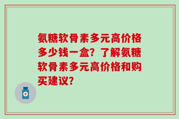 氨糖软骨素多元高价格多少钱一盒?了解氨糖软骨素多元高价格和购买建议?-第1张图片-氨糖科普网 氨糖软骨素多元高价格多少钱一盒?了解氨糖软骨素多元高价格和购买建议?-第1张图片-氨糖科普网
