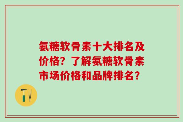 氨糖软骨素十大排名及价格?了解氨糖软骨素市场价格和品牌排名?-第1张图片-氨糖科普网 氨糖软骨素十大排名及价格?了解氨糖软骨素市场价格和品牌排名?-第1张图片-氨糖科普网