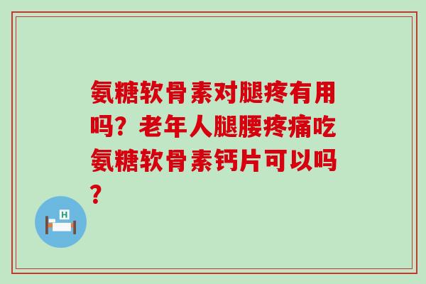 氨糖软骨素对腿疼有用吗?老年人腿腰疼痛吃氨糖软骨素钙片可以吗?-第1张图片-氨糖科普网 氨糖软骨素对腿疼有用吗?老年人腿腰疼痛吃氨糖软骨素钙片可以吗?-第1张图片-氨糖科普网