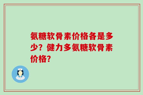 氨糖软骨素价格各是多少？健力多氨糖软骨素价格？-第1张图片-氨糖科普网