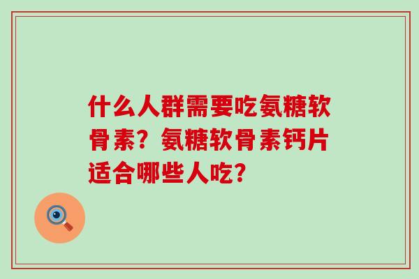 什么人群需要吃氨糖软骨素？氨糖软骨素钙片适合哪些人吃？-第1张图片-氨糖科普网