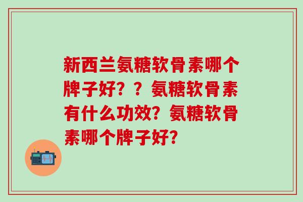 新西兰氨糖软骨素哪个牌子好??氨糖软骨素有什么功效?氨糖软骨素哪个牌子好?-第1张图片-氨糖科普网 新西兰氨糖软骨素哪个牌子好??氨糖软骨素有什么功效?氨糖软骨素哪个牌子好?-第1张图片-氨糖科普网