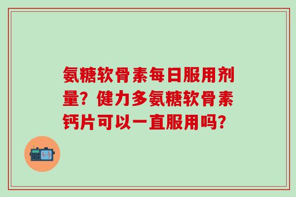 氨糖软骨素每日服用剂量?健力多氨糖软骨素钙片可以一直服用吗?-第1张图片-氨糖科普网 氨糖软骨素每日服用剂量?健力多氨糖软骨素钙片可以一直服用吗?-第1张图片-氨糖科普网