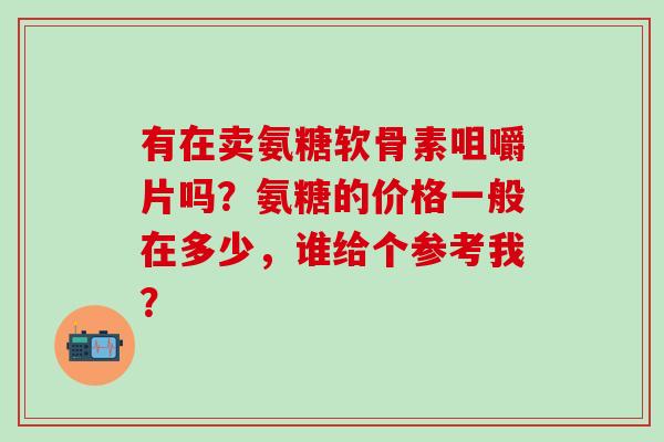 有在卖氨糖软骨素咀嚼片吗？氨糖的价格一般在多少，谁给个参考我？-第1张图片-氨糖科普网