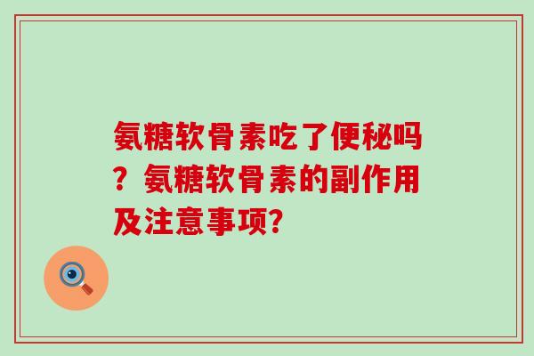 氨糖软骨素吃了便秘吗?氨糖软骨素的副作用及注意事项?-第1张图片-氨糖科普网 氨糖软骨素吃了便秘吗?氨糖软骨素的副作用及注意事项?-第1张图片-氨糖科普网