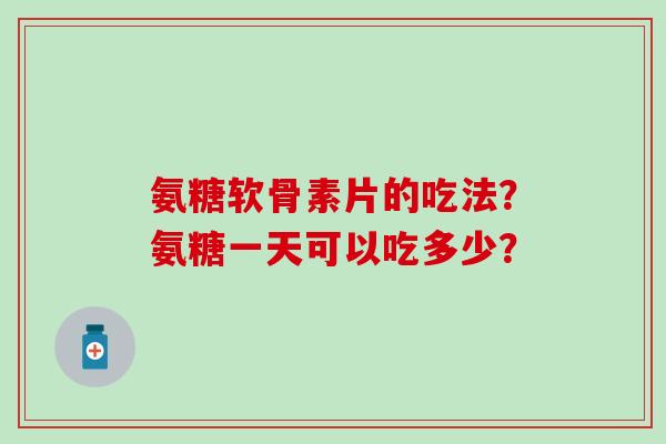 氨糖软骨素片的吃法?氨糖一天可以吃多少?-第1张图片-氨糖科普网 氨糖软骨素片的吃法?氨糖一天可以吃多少?-第1张图片-氨糖科普网