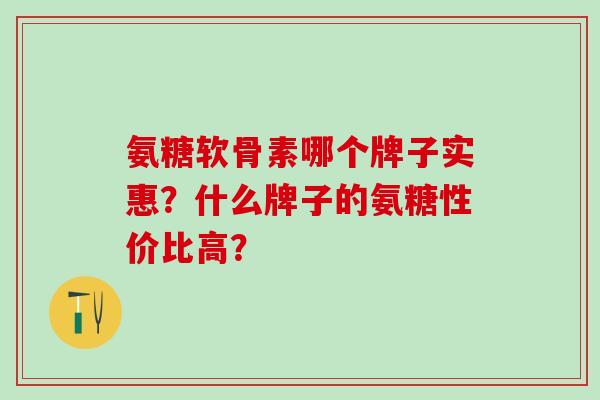 氨糖软骨素哪个牌子实惠?什么牌子的氨糖性价比高?-第1张图片-氨糖科普网 氨糖软骨素哪个牌子实惠?什么牌子的氨糖性价比高?-第1张图片-氨糖科普网
