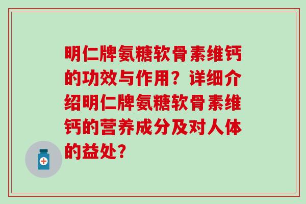 明仁牌氨糖软骨素维钙的功效与作用?详细介绍明仁牌氨糖软骨素维钙的营养成分及对人体的益处?-第1张图片-氨糖科普网 明仁牌氨糖软骨素维钙的功效与作用?详细介绍明仁牌氨糖软骨素维钙的营养成分及对人体的益处?-第1张图片-氨糖科普网