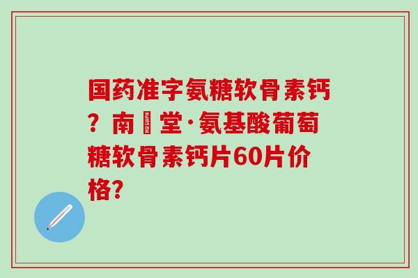 国药准字氨糖软骨素钙?南雲堂·氨基酸葡萄糖软骨素钙片60片价格?-第1张图片-氨糖科普网 国药准字氨糖软骨素钙?南雲堂·氨基酸葡萄糖软骨素钙片60片价格?-第1张图片-氨糖科普网