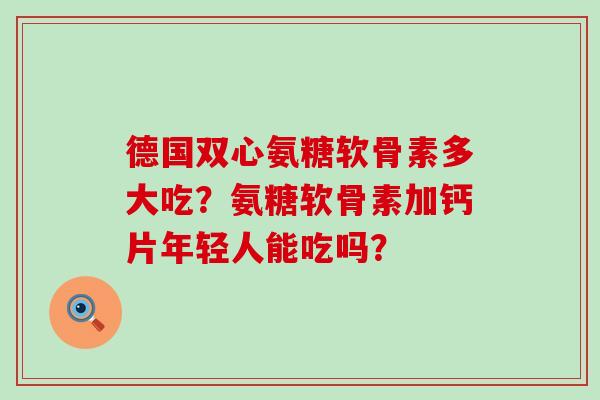 德国双心氨糖软骨素多大吃?氨糖软骨素加钙片年轻人能吃吗?-第1张图片-氨糖科普网 德国双心氨糖软骨素多大吃?氨糖软骨素加钙片年轻人能吃吗?-第1张图片-氨糖科普网