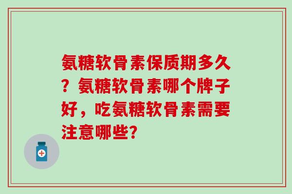 氨糖软骨素保质期多久?氨糖软骨素哪个牌子好,吃氨糖软骨素需要注意哪些?-第1张图片-氨糖科普网 氨糖软骨素保质期多久?氨糖软骨素哪个牌子好,吃氨糖软骨素需要注意哪些?-第1张图片-氨糖科普网